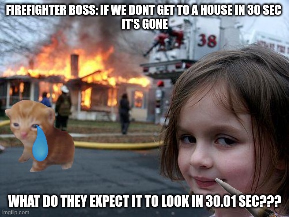Disaster Girl | FIREFIGHTER BOSS: IF WE DONT GET TO A HOUSE IN 30 SEC 
IT'S GONE; WHAT DO THEY EXPECT IT TO LOOK IN 30.01 SEC??? | image tagged in memes,disaster girl | made w/ Imgflip meme maker
