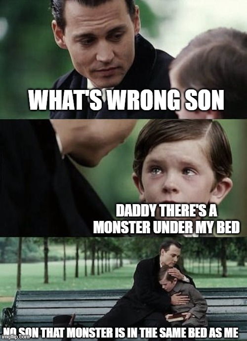 crying-boy-on-a-bench | WHAT'S WRONG SON; DADDY THERE'S A MONSTER UNDER MY BED; NO SON THAT MONSTER IS IN THE SAME BED AS ME | image tagged in crying-boy-on-a-bench | made w/ Imgflip meme maker