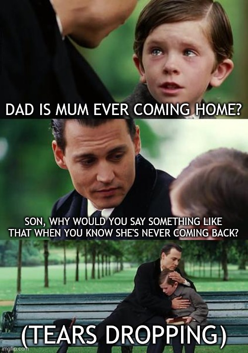 Why does this make me laugh? | DAD IS MUM EVER COMING HOME? SON, WHY WOULD YOU SAY SOMETHING LIKE THAT WHEN YOU KNOW SHE'S NEVER COMING BACK? (TEARS DROPPING) | image tagged in memes,finding neverland,funny meme,relatable | made w/ Imgflip meme maker