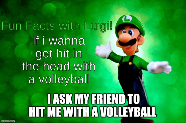 Fun Facts with Luigi | if i wanna get hit in the head with a volleyball I ASK MY FRIEND TO HIT ME WITH A VOLLEYBALL | image tagged in fun facts with luigi | made w/ Imgflip meme maker