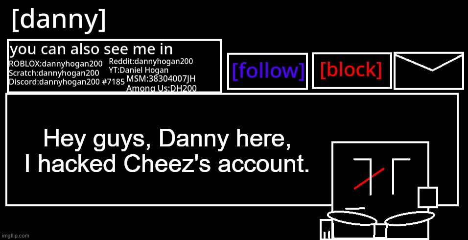 [danny] Announcement Template | Hey guys, Danny here, I hacked Cheez's account. | image tagged in danny announcement template,joke | made w/ Imgflip meme maker