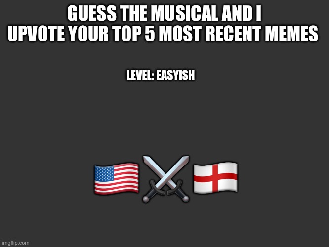 I’m gonna try to do this every week if I can. | GUESS THE MUSICAL AND I UPVOTE YOUR TOP 5 MOST RECENT MEMES; LEVEL: EASYISH; 🇺🇸⚔️🏴󠁧󠁢󠁥󠁮󠁧󠁿 | image tagged in musical | made w/ Imgflip meme maker