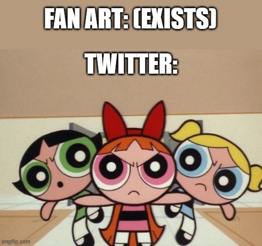 I feel bad for artists who get attacked on Twitter | FAN ART: (EXISTS); TWITTER: | image tagged in powerpuff girls are mad at who,art,twitter | made w/ Imgflip meme maker