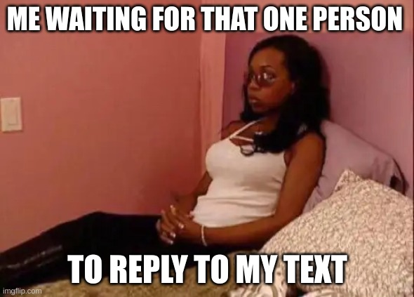 black girl waiting | ME WAITING FOR THAT ONE PERSON; TO REPLY TO MY TEXT | image tagged in black girl waiting | made w/ Imgflip meme maker