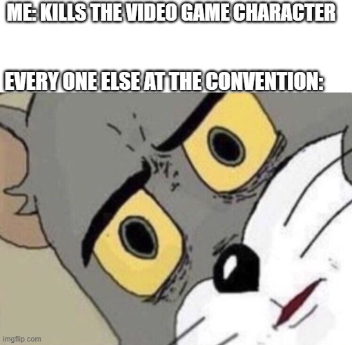 Me: Everyone else: | ME: KILLS THE VIDEO GAME CHARACTER; EVERY ONE ELSE AT THE CONVENTION: | image tagged in me everyone else | made w/ Imgflip meme maker