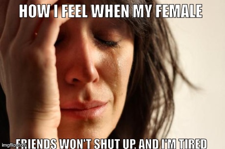 First World Problems Meme | HOW I FEEL WHEN MY FEMALE  FRIENDS WON'T SHUT UP, AND I'M TIRED | image tagged in memes,first world problems | made w/ Imgflip meme maker