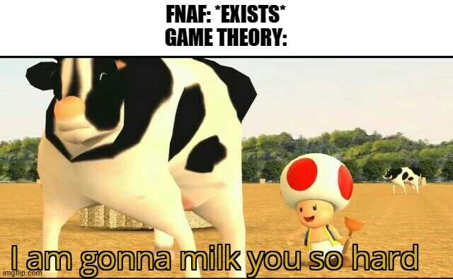 Truth. | FNAF: *EXISTS*
GAME THEORY: | image tagged in i am gonna milk you so hard | made w/ Imgflip meme maker