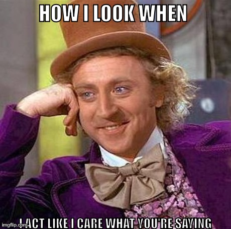 Creepy Condescending Wonka Meme | HOW I LOOK WHEN  I ACT LIKE I CARE WHAT YOU'RE SAYING | image tagged in memes,creepy condescending wonka | made w/ Imgflip meme maker