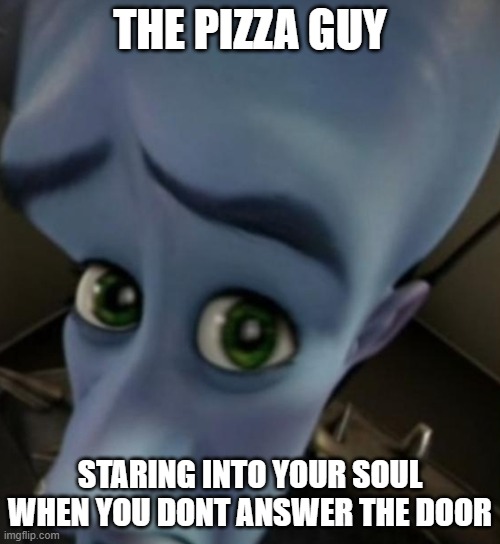 Megamind no bitches | THE PIZZA GUY; STARING INTO YOUR SOUL WHEN YOU DONT ANSWER THE DOOR | image tagged in megamind no bitches | made w/ Imgflip meme maker