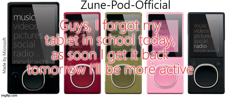 Zune-Pod-Official | Guys, I forgot my tablet in school today, as soon I get it back tomorrow I'll be more active | image tagged in zune-pod-official | made w/ Imgflip meme maker