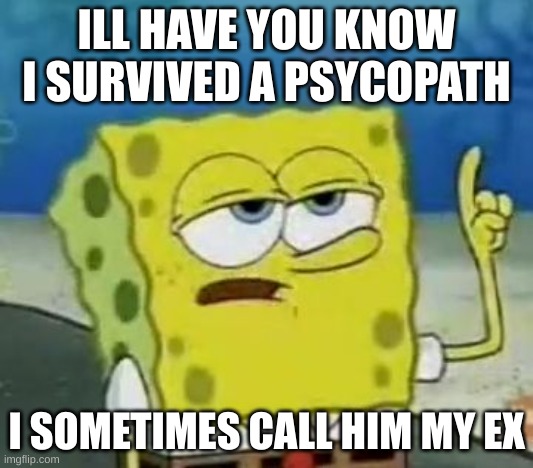 I'll Have You Know Spongebob Meme | ILL HAVE YOU KNOW I SURVIVED A PSYCOPATH; I SOMETIMES CALL HIM MY EX | image tagged in memes,i'll have you know spongebob | made w/ Imgflip meme maker