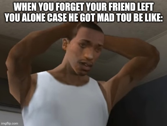 Forgot | WHEN YOU FORGET YOUR FRIEND LEFT YOU ALONE CASE HE GOT MAD TOU BE LIKE: | image tagged in desperate cj | made w/ Imgflip meme maker