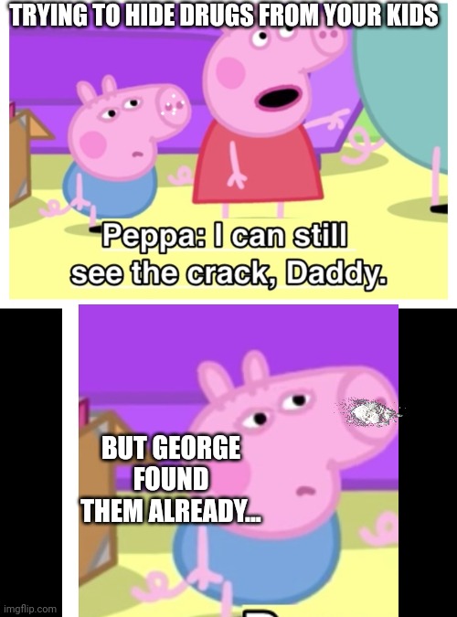 TRYING TO HIDE DRUGS FROM YOUR KIDS; BUT GEORGE FOUND THEM ALREADY... | image tagged in george pig goes on a crazy crack cocaine trip | made w/ Imgflip meme maker