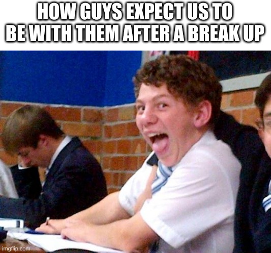 Overly Excited School Kid | HOW GUYS EXPECT US TO BE WITH THEM AFTER A BREAK UP | image tagged in overly excited school kid | made w/ Imgflip meme maker