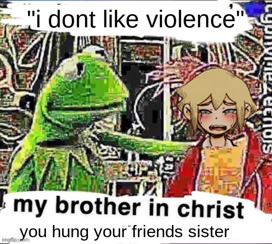 hehe haha | "i dont like violence"; you hung your friends sister | image tagged in my brother in christ | made w/ Imgflip meme maker