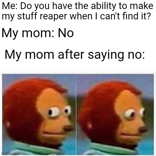 Monkey Puppet | Me: Do you have the ability to make my stuff reaper when I can't find it? My mom: No; My mom after saying no: | image tagged in memes,monkey puppet | made w/ Imgflip meme maker