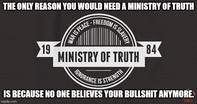 Ministry of Truth | THE ONLY REASON YOU WOULD NEED A MINISTRY OF TRUTH; IS BECAUSE NO ONE BELIEVES YOUR BULLSHIT ANYMORE. | image tagged in ministry of truth,government,liars | made w/ Imgflip meme maker