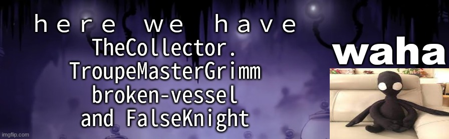 the waha temp | ｈｅｒｅ  ｗｅ  ｈａｖｅ
TheCollector.
TroupeMasterGrimm
broken-vessel
and FalseKnight | image tagged in the waha temp | made w/ Imgflip meme maker