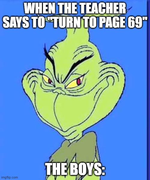 Good Grinch | WHEN THE TEACHER SAYS TO "TURN TO PAGE 69"; THE BOYS: | image tagged in good grinch | made w/ Imgflip meme maker