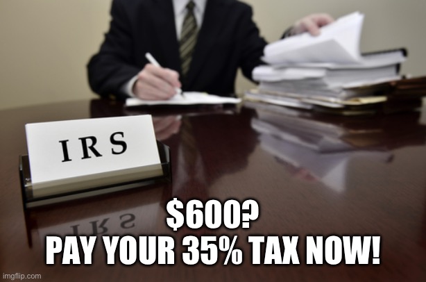 I.R.S. Agent | $600?
PAY YOUR 35% TAX NOW! | image tagged in i r s agent | made w/ Imgflip meme maker