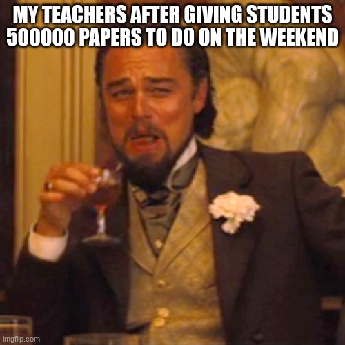 Laughing Leo | MY TEACHERS AFTER GIVING STUDENTS 500000 PAPERS TO DO ON THE WEEKEND | image tagged in memes,laughing leo | made w/ Imgflip meme maker