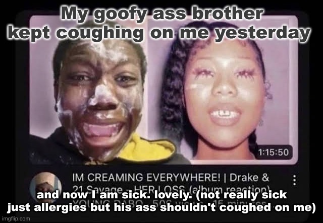 . | My goofy ass brother kept coughing on me yesterday; and now I am sick. lovely. (not really sick just allergies but his ass shouldn't coughed on me) | image tagged in cream | made w/ Imgflip meme maker