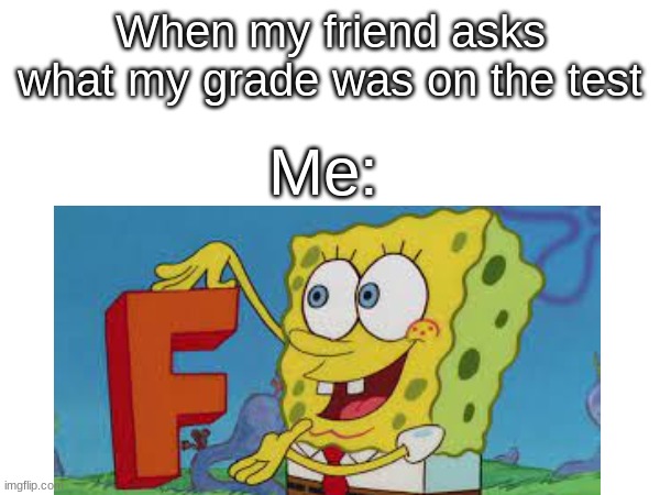 daily school meme #1 | When my friend asks what my grade was on the test; Me: | image tagged in spongebob,spongebob fun song | made w/ Imgflip meme maker