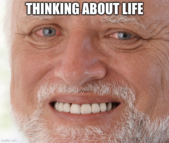 Hide the Pain Harold | THINKING ABOUT LIFE | image tagged in hide the pain harold | made w/ Imgflip meme maker