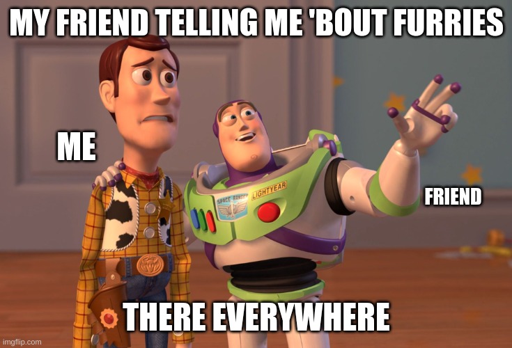 Furry | MY FRIEND TELLING ME 'BOUT FURRIES; ME; FRIEND; THERE EVERYWHERE | image tagged in memes,x x everywhere | made w/ Imgflip meme maker