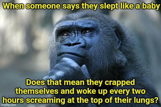 I slept like a baby last night | When someone says they slept like a baby; Does that mean they crapped themselves and woke up every two hours screaming at the top of their lungs? | image tagged in deep thoughts,sleep,babies,oh no | made w/ Imgflip meme maker