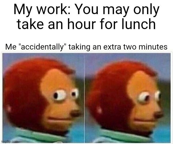 Am I going to get in trouble? | My work: You may only take an hour for lunch; Me "accidentally" taking an extra two minutes | image tagged in memes,monkey puppet,work,lunch | made w/ Imgflip meme maker