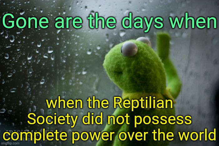 . | Gone are the days when; when the Reptilian Society did not possess complete power over the world | image tagged in kermit window,reptilian society | made w/ Imgflip meme maker