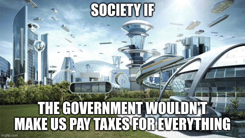I'm not lying about this | SOCIETY IF; THE GOVERNMENT WOULDN'T MAKE US PAY TAXES FOR EVERYTHING | image tagged in society if | made w/ Imgflip meme maker