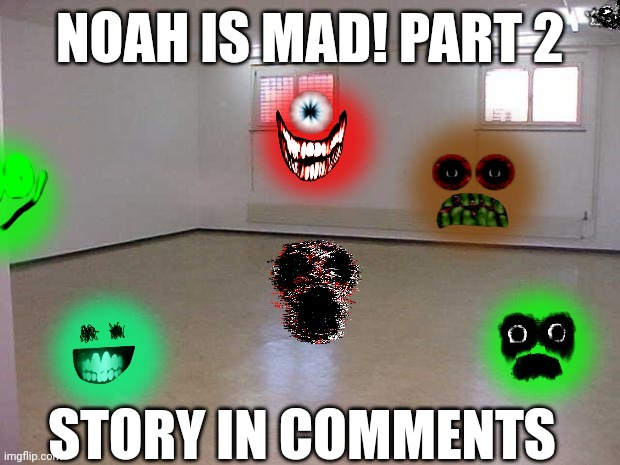 Part 2 of a fan story | NOAH IS MAD! PART 2; STORY IN COMMENTS | image tagged in empty room | made w/ Imgflip meme maker