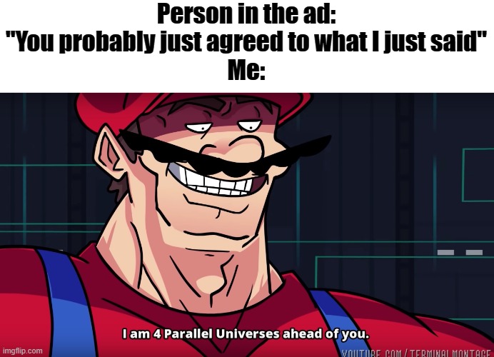 I am 4 parrallel universes ahead of you | Person in the ad: "You probably just agreed to what I just said"
Me: | image tagged in i am 4 parrallel universes ahead of you | made w/ Imgflip meme maker