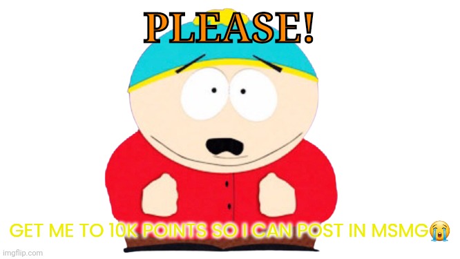 PLEASE | PLEASE! GET ME TO 10K POINTS SO I CAN POST IN MSMG😭 | image tagged in eric cartman shocked | made w/ Imgflip meme maker