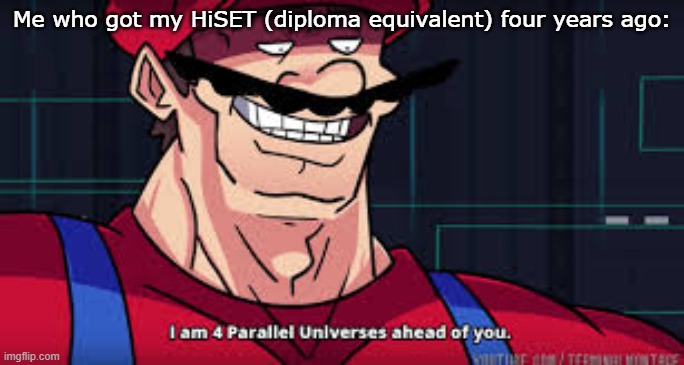 I got my HiSET 4 Years Ago | Me who got my HiSET (diploma equivalent) four years ago: | image tagged in i am 4 parallel universes ahead of you,mario,hiset,diploma,parallel universe,memes | made w/ Imgflip meme maker
