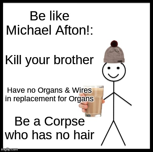 Be Like Michael Afton { Don't try this at home } | Be like Michael Afton!:; Kill your brother; Have no Organs & Wires in replacement for Organs; Be a Corpse who has no hair | image tagged in be like bill,choccy milk | made w/ Imgflip meme maker