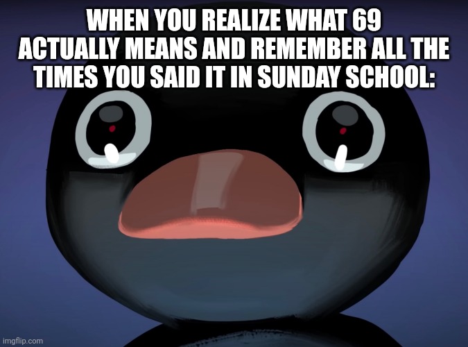 Pingu stare | WHEN YOU REALIZE WHAT 69 ACTUALLY MEANS AND REMEMBER ALL THE TIMES YOU SAID IT IN SUNDAY SCHOOL: | image tagged in pingu stare,memes,funny memes,69,oh no | made w/ Imgflip meme maker
