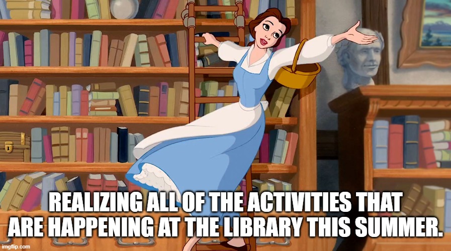 library summer fun | REALIZING ALL OF THE ACTIVITIES THAT ARE HAPPENING AT THE LIBRARY THIS SUMMER. | image tagged in belle library | made w/ Imgflip meme maker