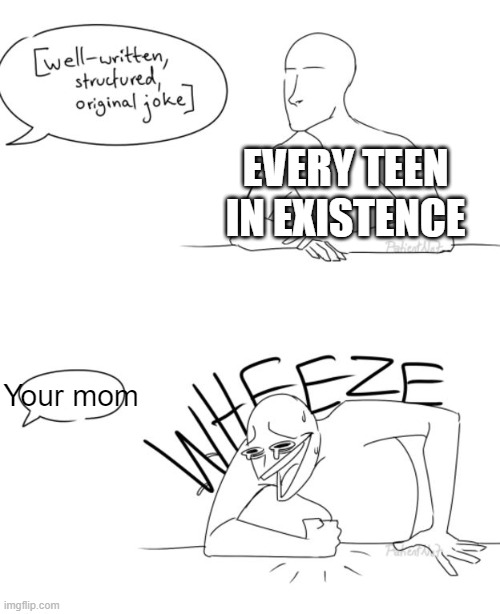 comedy in 2023 be like | EVERY TEEN IN EXISTENCE; Your mom | image tagged in wheeze,memes,funny,who reads these | made w/ Imgflip meme maker
