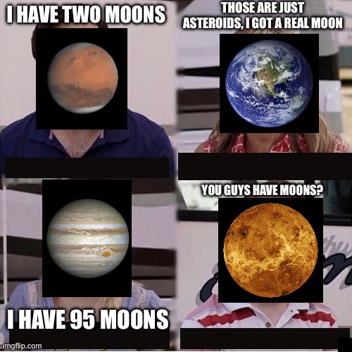 Gimme moons | THOSE ARE JUST ASTEROIDS, I GOT A REAL MOON; I HAVE TWO MOONS; YOU GUYS HAVE MOONS? I HAVE 95 MOONS | image tagged in you guys are getting paid template | made w/ Imgflip meme maker