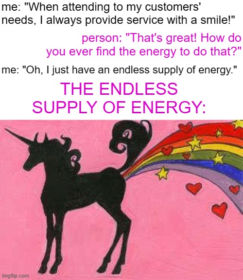 The only other option was crack. | me: "When attending to my customers' needs, I always provide service with a smile!"; person: "That's great! How do you ever find the energy to do that?"; me: "Oh, I just have an endless supply of energy."; THE ENDLESS SUPPLY OF ENERGY: | image tagged in unicorn farting a rainbow,retail | made w/ Imgflip meme maker