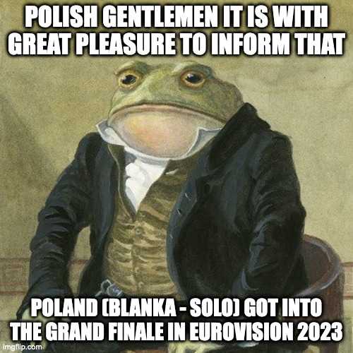 happy happy happy | POLISH GENTLEMEN IT IS WITH GREAT PLEASURE TO INFORM THAT; POLAND (BLANKA - SOLO) GOT INTO THE GRAND FINALE IN EUROVISION 2023 | image tagged in gentlemen it is with great pleasure to inform you that | made w/ Imgflip meme maker