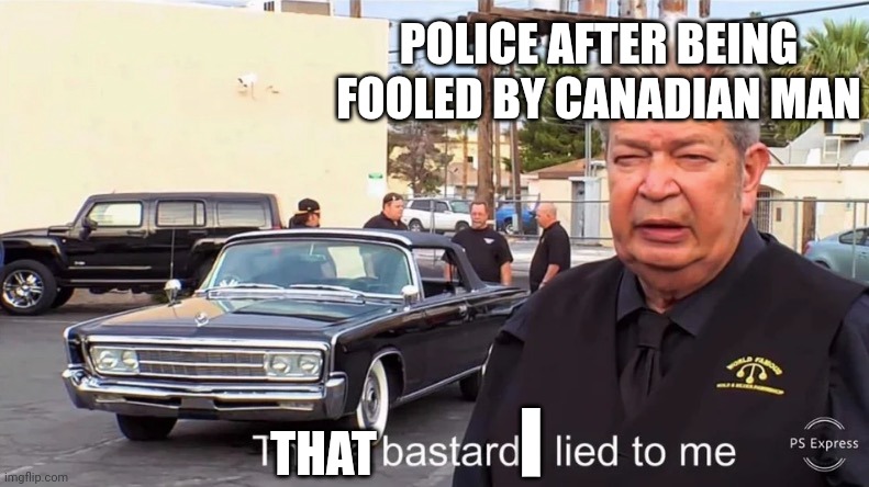 POLICE AFTER BEING FOOLED BY CANADIAN MAN THAT I | image tagged in those basterds lied to me | made w/ Imgflip meme maker