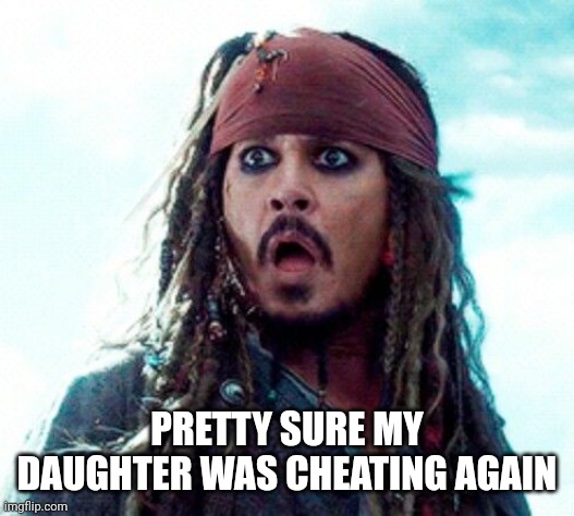 JACK SPARROW OH NO | PRETTY SURE MY DAUGHTER WAS CHEATING AGAIN | image tagged in jack sparrow oh no | made w/ Imgflip meme maker