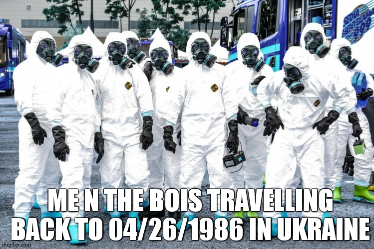 Tchernobyl. | ME N THE BOIS TRAVELLING BACK TO 04/26/1986 IN UKRAINE | image tagged in hazmat suits | made w/ Imgflip meme maker