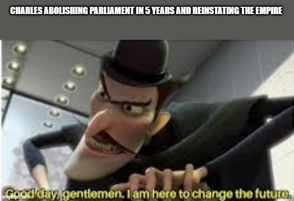 we know its coming | CHARLES ABOLISHING PARLIAMENT IN 5 YEARS AND REINSTATING THE EMPIRE | image tagged in good day gentlemen i am here to change the future | made w/ Imgflip meme maker