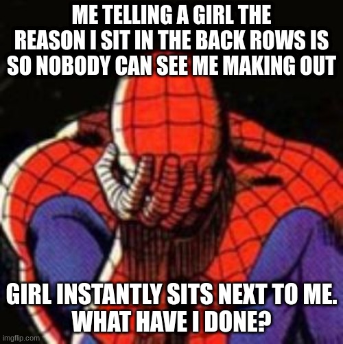 Sad Spiderman Meme | ME TELLING A GIRL THE REASON I SIT IN THE BACK ROWS IS SO NOBODY CAN SEE ME MAKING OUT; GIRL INSTANTLY SITS NEXT TO ME.
WHAT HAVE I DONE? | image tagged in memes,sad spiderman,girl,cringe,romance,regret | made w/ Imgflip meme maker