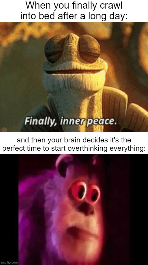 Oh no. | When you finally crawl into bed after a long day:; and then your brain decides it's the perfect time to start overthinking everything: | image tagged in finally inner peace,sully groan,sleep,relatable memes,memes,funny | made w/ Imgflip meme maker